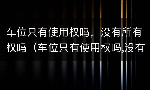 车位只有使用权吗，没有所有权吗（车位只有使用权吗,没有所有权吗）