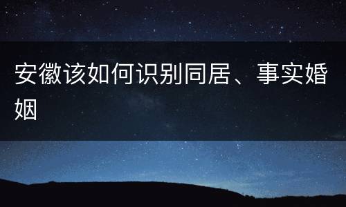 安徽该如何识别同居、事实婚姻