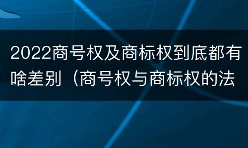 2022商号权及商标权到底都有啥差别（商号权与商标权的法律冲突与解决）