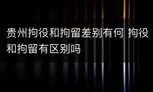 贵州拘役和拘留差别有何 拘役和拘留有区别吗