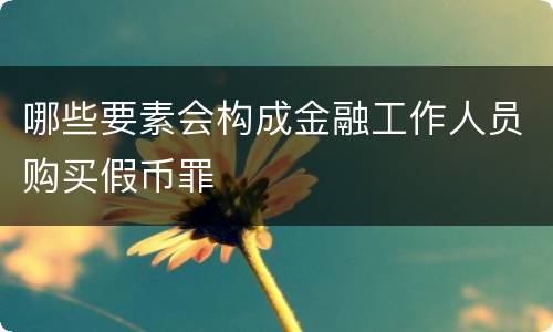 哪些要素会构成金融工作人员购买假币罪