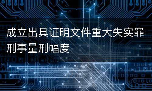 成立出具证明文件重大失实罪刑事量刑幅度