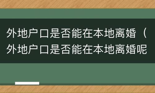 外地户口是否能在本地离婚（外地户口是否能在本地离婚呢）