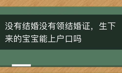 没有结婚没有领结婚证，生下来的宝宝能上户口吗