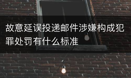 故意延误投递邮件涉嫌构成犯罪处罚有什么标准