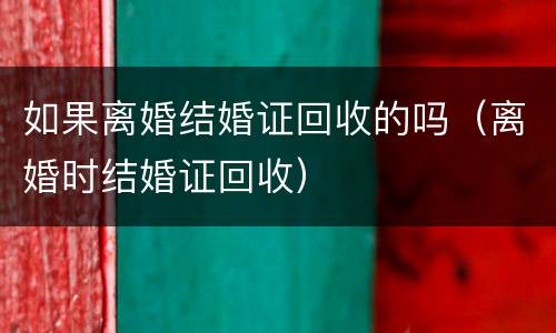 如果离婚结婚证回收的吗（离婚时结婚证回收）