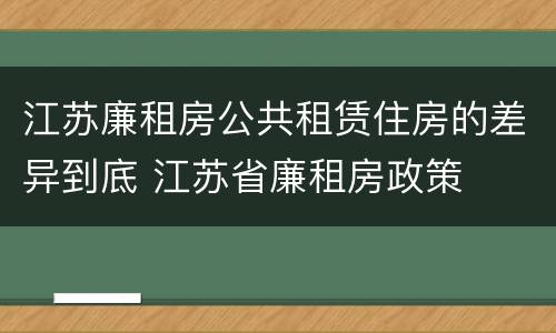 江苏廉租房公共租赁住房的差异到底 江苏省廉租房政策