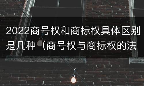 2022商号权和商标权具体区别是几种(商号权与商标权的法律冲突与解决)