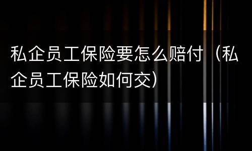 私企员工保险要怎么赔付（私企员工保险如何交）