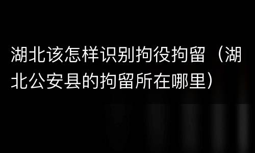 湖北该怎样识别拘役拘留（湖北公安县的拘留所在哪里）