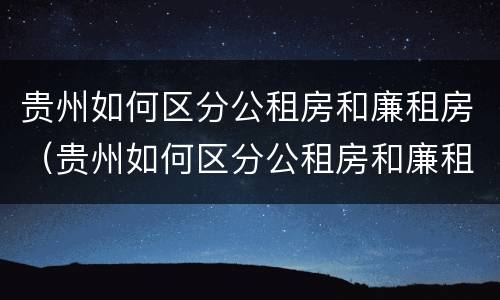 贵州如何区分公租房和廉租房（贵州如何区分公租房和廉租房的区别）