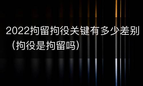 2022拘留拘役关键有多少差别（拘役是拘留吗）