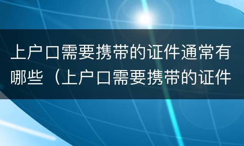 上户口需要携带的证件通常有哪些（上户口需要携带的证件通常有哪些要求）