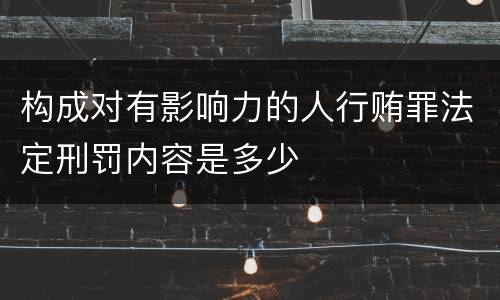 构成对有影响力的人行贿罪法定刑罚内容是多少