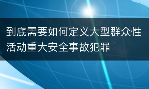 到底需要如何定义大型群众性活动重大安全事故犯罪