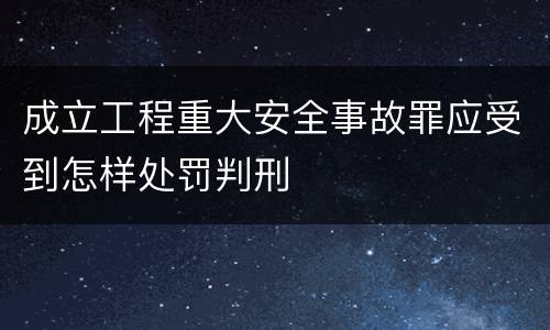 成立工程重大安全事故罪应受到怎样处罚判刑