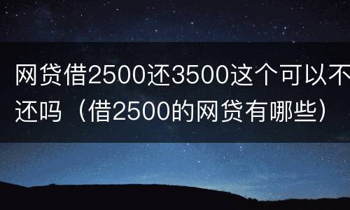 网贷借2500还3500这个可以不还吗（借2500的网贷有哪些）