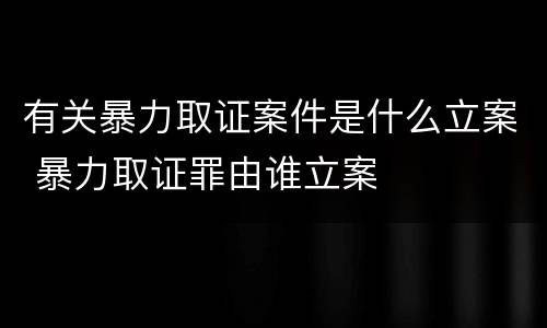 有关暴力取证案件是什么立案 暴力取证罪由谁立案