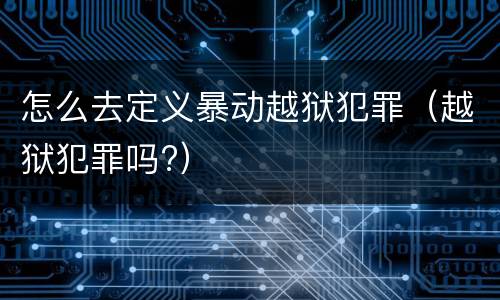 怎么去定义暴动越狱犯罪（越狱犯罪吗?）
