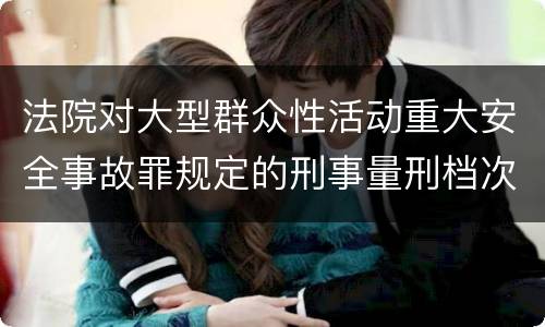 法院对大型群众性活动重大安全事故罪规定的刑事量刑档次是什么样的