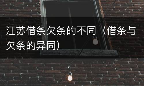 江苏借条欠条的不同（借条与欠条的异同）
