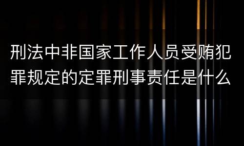 刑法中非国家工作人员受贿犯罪规定的定罪刑事责任是什么