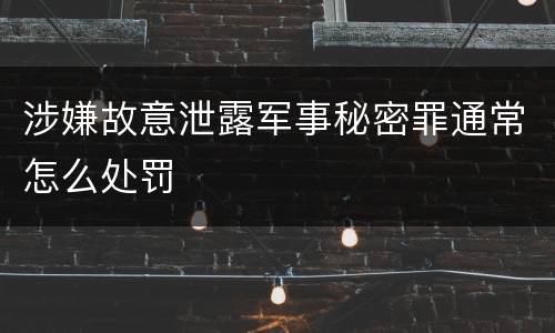 涉嫌故意泄露军事秘密罪通常怎么处罚