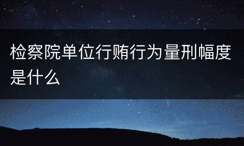 检察院单位行贿行为量刑幅度是什么
