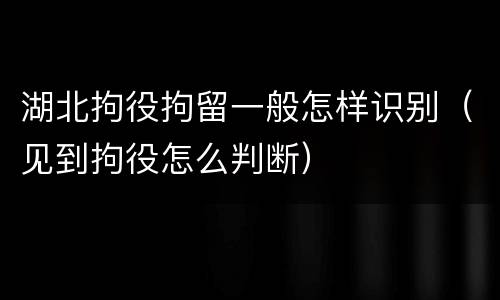 湖北拘役拘留一般怎样识别（见到拘役怎么判断）