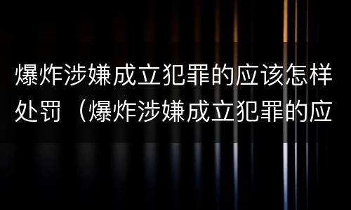 爆炸涉嫌成立犯罪的应该怎样处罚（爆炸涉嫌成立犯罪的应该怎样处罚呢）