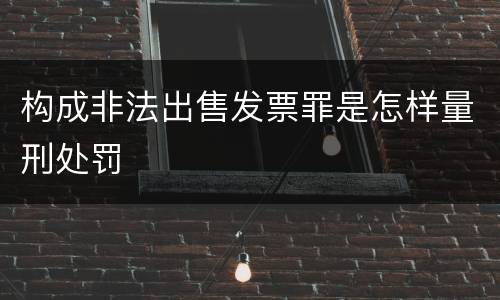 构成非法出售发票罪是怎样量刑处罚