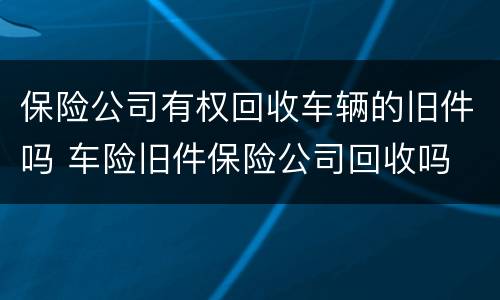 保险公司有权回收车辆的旧件吗 车险旧件保险公司回收吗