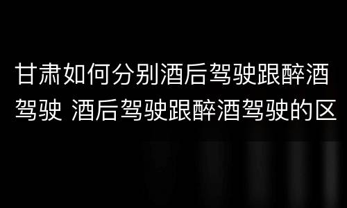 甘肃如何分别酒后驾驶跟醉酒驾驶 酒后驾驶跟醉酒驾驶的区别