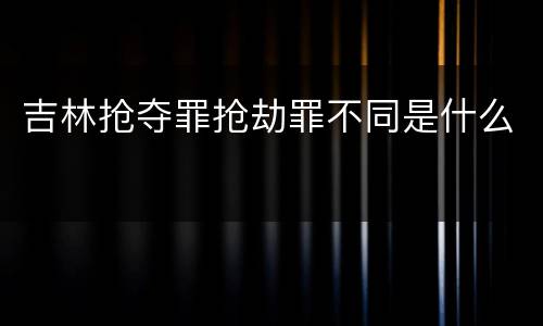吉林抢夺罪抢劫罪不同是什么