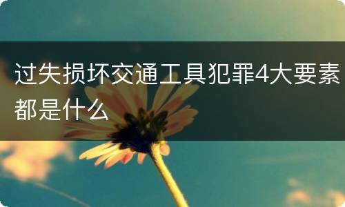 过失损坏交通工具犯罪4大要素都是什么