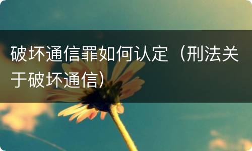 破坏通信罪如何认定（刑法关于破坏通信）