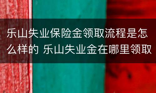 乐山失业保险金领取流程是怎么样的 乐山失业金在哪里领取