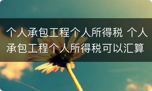 个人承包工程个人所得税 个人承包工程个人所得税可以汇算清缴吗