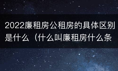 2022廉租房公租房的具体区别是什么（什么叫廉租房什么条件什么叫公租房）