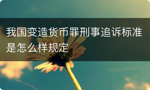 我国变造货币罪刑事追诉标准是怎么样规定