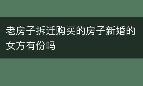 老房子拆迁购买的房子新婚的女方有份吗
