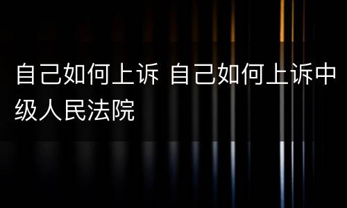 自己如何上诉 自己如何上诉中级人民法院
