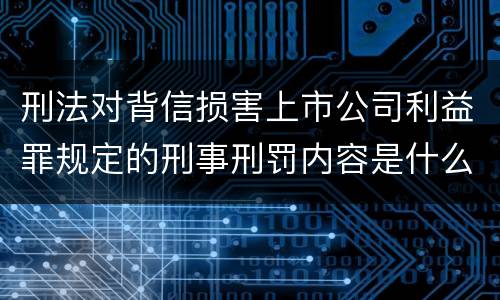 刑法对背信损害上市公司利益罪规定的刑事刑罚内容是什么样的