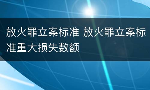 放火罪立案标准 放火罪立案标准重大损失数额