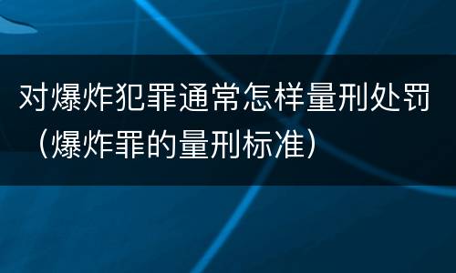 对爆炸犯罪通常怎样量刑处罚（爆炸罪的量刑标准）
