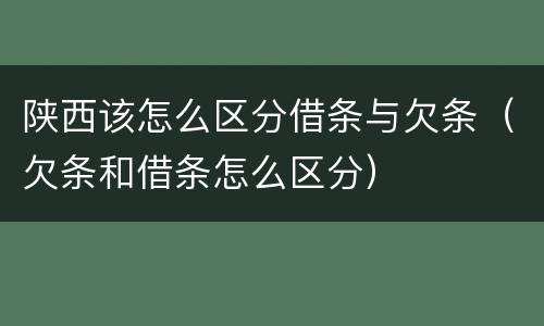 陕西该怎么区分借条与欠条（欠条和借条怎么区分）