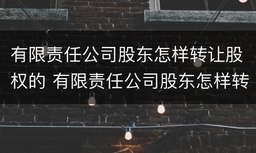 有限责任公司股东怎样转让股权的 有限责任公司股东怎样转让股权的情况说明