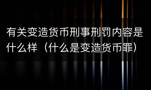 有关变造货币刑事刑罚内容是什么样（什么是变造货币罪）