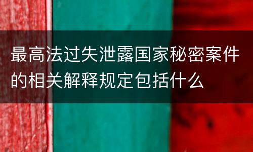 最高法过失泄露国家秘密案件的相关解释规定包括什么
