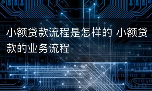 小额贷款流程是怎样的 小额贷款的业务流程